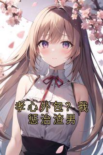 精品小说孝心外包？我惩治渣男全文目录畅读