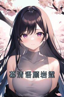 慕清语顾岩霆免费阅读全文，主角慕清语顾岩霆小说完整版最新章节