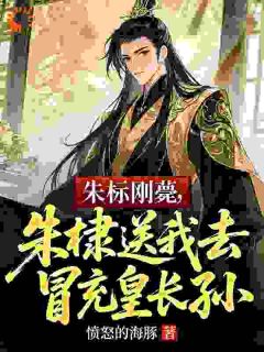 朱标刚薨，朱棣送我去冒充皇长孙朱雄朱棣全章节完结版在线阅读