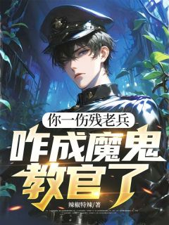 【你一伤残老兵，咋成魔鬼教官了】小说在线阅读-你一伤残老兵，咋成魔鬼教官了免费版目录阅读全文