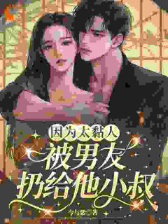 优质新书因为太黏人，被男友扔给他小叔最新章节小说全文阅读