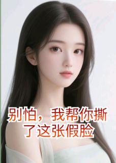 良心推荐别怕，我帮你撕了这张假脸小说试读