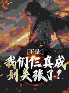 抖音小说魂穿刘关张，诸侯们被整麻了主角关羽张飞刘备全文小说免费阅读