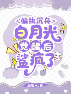 精选好书偏执沉舟，白月光觉醒后鲨疯了无删减版全文在线
