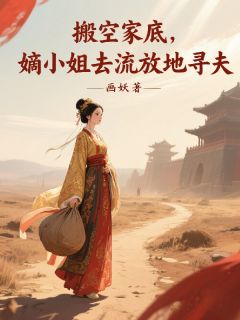 爆款小说由作者画妖所创作的搬空家底，嫡小姐去流放地寻夫在线阅读