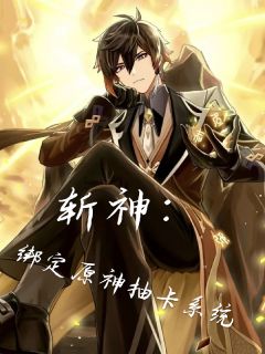 斩神：绑定原神抽卡系统谢辞林七夜全本小说（斩神：绑定原神抽卡系统）全章节小说目录阅读