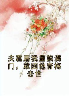 良心推荐夫君屠我皇族满门，就因他青梅去世小说试读