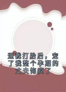 逼我打胎后，宠了我整个孕期的丈夫悔疯了贺子衿孟燃逼我打胎后，宠了我整个孕期的丈夫悔疯了全文免费阅读【完整章节】