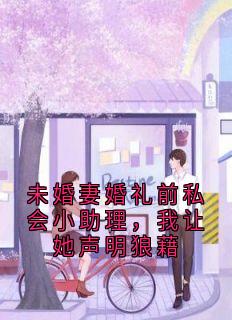 未婚妻婚礼前私会小助理，我让她声明狼藉知乎小说最新章节阅读