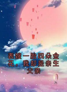 老书虫推荐表嫂一胎四朵金花,我却是亲生父亲 在线阅读-暗夜阅读网