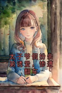 独家太子爷假扮亲弟诱爱，惨遭翻车小说-主角姜瓷苏枕月全文免费阅读