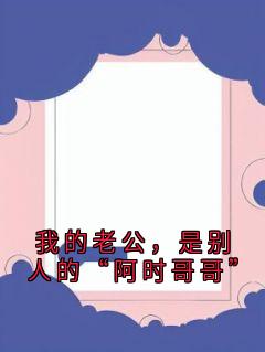 我的老公，是别人的“阿时哥哥”(乔溪岩傅晏时)全文完整版阅读