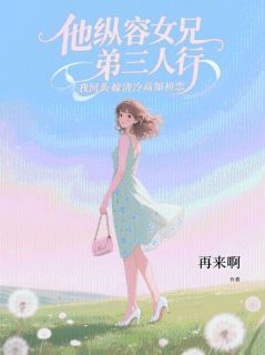 他纵容女兄弟三人行，我回头嫁清冷高知初恋精彩章节-他纵容女兄弟三人行，我回头嫁清冷高知初恋免费阅读全文