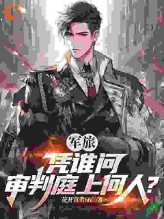军旅：凭谁问，审判庭上何人？小说全章节目录阅读BY花开富贵66完结版阅读