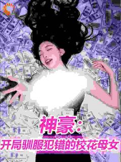 神豪，开局驯服犯错的校花母女免费章节神豪，开局驯服犯错的校花母女点我搜索全章节小说