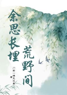 优质新书余思长埋荒野间最新章节小说全文阅读-暗夜阅读网