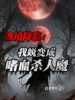 抖音爆款诡境降临：我蜕变成嗜血杀人魔完整小说（全文阅读）