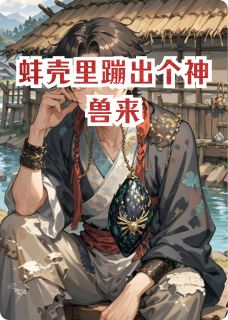 (抖音)蚌壳里蹦出个神兽来 主角甄有才姜有德-暗夜阅读网