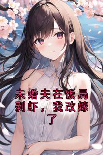 许婉意黎骁小说抖音热文未婚夫在饭局剥虾，我改嫁了完结版