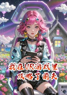 爆款小说由作者贪婪四帝呼气所创作的我在VR游戏里，攻略了前夫在线阅读-暗夜阅读网