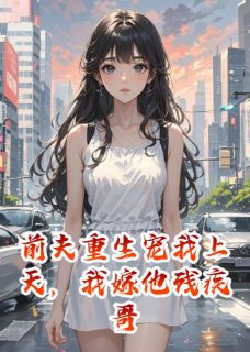 百度贴吧小说前夫重生宠我上天，我嫁他残疾哥，主角顾淮安顾北辰全文免费