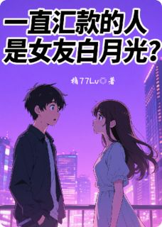 一直汇款的人是女友白月光?小说_一直汇款的人是女友白月光?小说结局阅读-暗夜阅读网