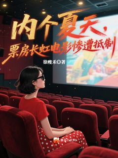 抖音完结内个夏天，票房长虹电影惨遭抵制温知夏沈念初(全文在线阅读)