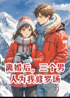 离婚后，三个男人为我修罗场小说全章节目录阅读BY椰壳儿完结版阅读