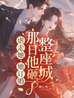 抖音热推小说虐走她，她订婚那日他砸了整座城全文在线阅读