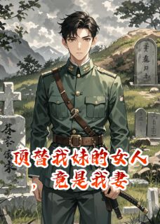 抖音热推小说顶替我妹的女人，竟是我妻全文在线阅读