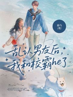 值得熬夜看完的乱认男友后，我和校霸he了小说阅读