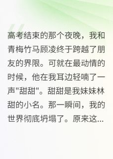 顾凌林甜甜甜小说抖音热文越界时竹马叫妹妹小名我报复三年完结版