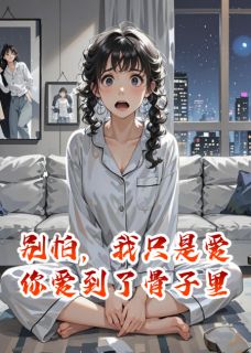 别怕，我只是爱你爱到了骨子里精彩小说-别怕，我只是爱你爱到了骨子里目录阅读-暗夜阅读网
