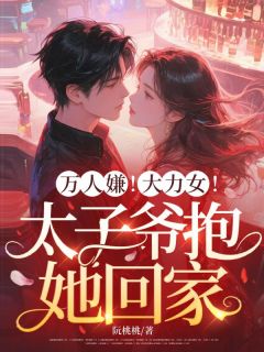 万人嫌！大力女！太子爷抱她回家（全本）阮桃傅司礼完整章节列表免费阅读
