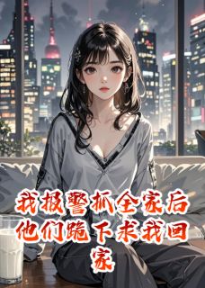 全章节小说我报警抓全家后他们跪下求我回家凤栖流年最新阅读-暗夜阅读网