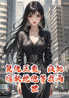主角是陆烬野顾言辰黄婉婉的小说-复仇正爽，疯批宿敌说他等我两世完整章节阅读