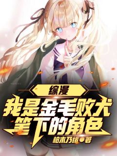 综漫：我是金毛败犬笔下的角色小说免费版阅读抖音热文