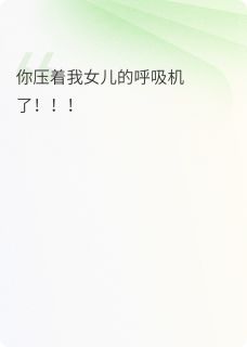 快手你压着我女儿的呼吸机了!小说全本章节大结局