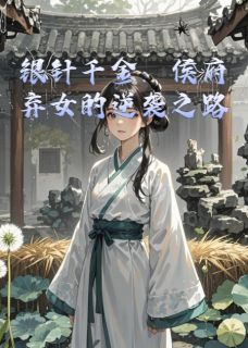 银针千金：侯府弃女的逆袭之路知乎小说最新章节阅读