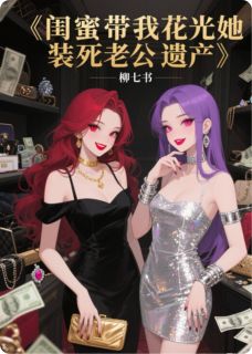 闺蜜带我花光她装死老公的遗产小说(完整版)-林薇周正章节阅读