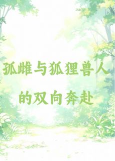 抖音孤雌与狐狸兽人双向奔赴了by葭月鱼在线阅读