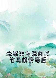 抖音完结未婚妻为雇佣兵竹马解情毒后林致远苏婉婷(全文在线阅读)