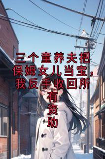 精选好书三个童养夫把保姆女儿当宝，我反手收回所有资助无删减版全文在线