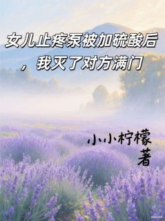 孙健刘茜小张主角小说女儿止疼泵被加硫酸后，我灭了对方满门抖音文免费阅读全文