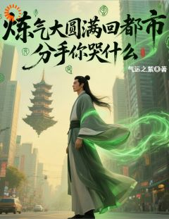炼气大圆满回都市，分手你哭什么小说免费版阅读抖音热文
