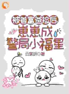 抖音小说被首富爸捡后，崽崽成警局小福星林榛榛顾然全文txt