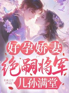 作者长夜之月写的好孕娇妻，绝嗣将军儿孙满堂小说大结局全章节阅读