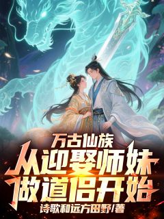 抖音爆款万古仙族：从迎娶师妹做道侣开始完整小说（全文阅读）