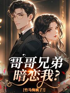 哥哥兄弟暗恋我？竹马悔疯了！(新书)大结局在线阅读