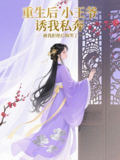 抖音爆款重生后小王爷诱我私奔，被我拒绝后悔哭了小说免费阅读
